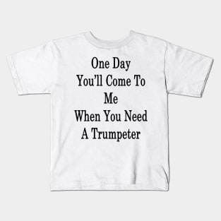 One Day You'll Come To Me When You Need A Trumpeter Kids T-Shirt